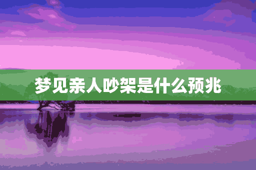 梦见亲人吵架是什么预兆(梦见亲人吵架是什么预兆解梦)